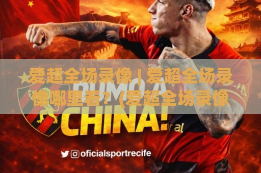 爱超全场录像 | 爱超全场录像哪里看？(爱超全场录像) 回放渠道与观看体验全聊透🕑网上热门下球站大礼包导航小球粤语解说高水贴水