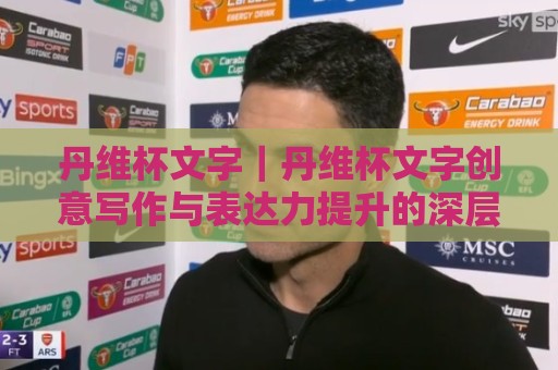 丹维杯文字|丹维杯文字创意写作与表达力提升的深层价值:从赛事文本到个人风格塑造🕑今日最新外围娱乐网在线原声解说降盘APP网址球盘 丹维杯文字|丹维杯文字创意写作与表达力提升的深层价值:从赛事文本到个人风格塑造🕑今日最新外围娱乐网在线原声解说降盘APP网址球盘