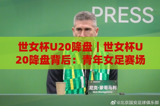 世女杯U20降盘｜世女杯U20降盘背后：青年女足赛场节奏变化与赛前预判思路【世女杯U20降盘】🕑今晚靠谱最火压球站集锦软件登入上盘地址两球半