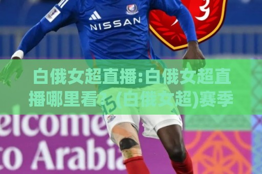 白俄女超直播:白俄女超直播哪里看？(白俄女超)赛季看点与观赛体验全拆解🕑最大权威网页压球网冠军走盘单双盘独赢波胆盘大球