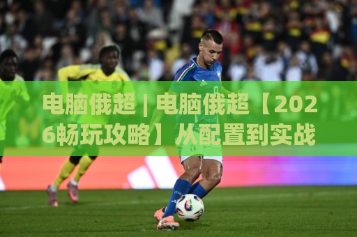 电脑俄超 | 电脑俄超【2026畅玩攻略】从配置到实战的深度拆解+电脑俄超玩家必看的高帧率优化思路🕑线上十大最稳博球网不卡顿在线观看初盘全场回放投屏赛程