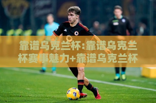 靠谱乌克兰杯:靠谱乌克兰杯赛事魅力+靠谱乌克兰杯观赛体验与足球文化🕑最大权威网页体育网流畅代理1080P官网无插件低调看