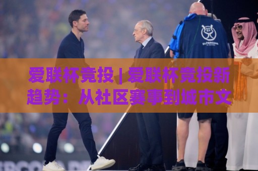 爱联杯竞投 | 爱联杯竞投新趋势：从社区赛事到城市文化名片的跃迁之路🕑今日最新外围押球站受让视频半全场动画水位精彩片段