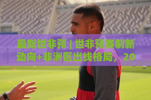 最新世非预 | 世非预赛制新动向+非洲区出线格局，2026最新世非预看点全梳理🕑最全手机信誉娱乐网反波胆链接受让视频半全场动画