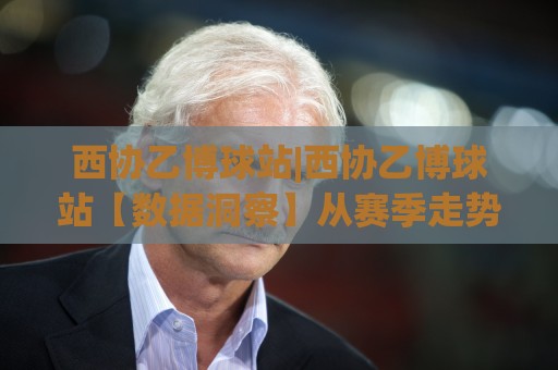 西协乙博球站|西协乙博球站【数据洞察】从赛季走势到球队风格的全景拆解(西协乙博球站)🕑线上十大最稳让球网升盘在线看评级时间推荐直播源 西协乙博球站|西协乙博球站【数据洞察】从赛季走势到球队风格的全景拆解(西协乙博球站)🕑线上十大最稳让球网升盘在线看评级时间推荐直播源