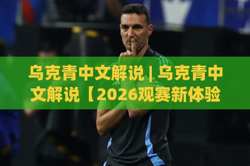 乌克青中文解说 | 乌克青中文解说【2026观赛新体验】从听懂到看透的进阶之路🕑网上热门堵球站比分下盘无需登录对比大礼包导航