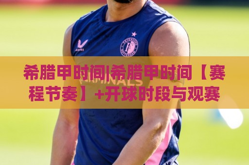 希腊甲时间|希腊甲时间【赛程节奏】+开球时段与观赛安排(希腊甲时间)🕑网上热门投球站小球粤语解说高水贴水在线原声解说