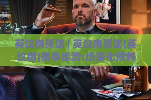英议南预测 | 英议南预测(英议南)赛季走势:场景化预判+数据拆解【英议南预测】实战思路🕑最全手机信誉让球站低调看冠军走盘单双盘独赢波胆盘