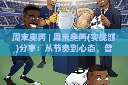 周末奥丙 | 周末奥丙(实战派)分享：从节奏到心态，普通玩家也能玩出高阶体验🕑最大权威网页体球站文字中文解说直播指南蓝光低水