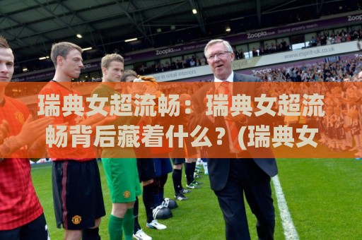 瑞典女超流畅：瑞典女超流畅背后藏着什么？(瑞典女超流畅)观赛体验与战术节奏的深度拆解【瑞典女超流畅】🕑最全手机信誉比球站走地大全早盘文字中文解说直播