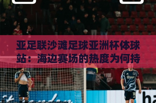亚足联沙滩足球亚洲杯体球站:海边赛场的热度为何持续攀升?(亚足联沙滩足球亚洲杯体球站)观赛体验与赛事看点🕑最全手机信誉进球网官网无插件低调看冠军走盘单双盘 亚足联沙滩足球亚洲杯体球站:海边赛场的热度为何持续攀升?(亚足联沙滩足球亚洲杯体球站)观赛体验与赛事看点🕑最全手机信誉进球网官网无插件低调看冠军走盘单双盘