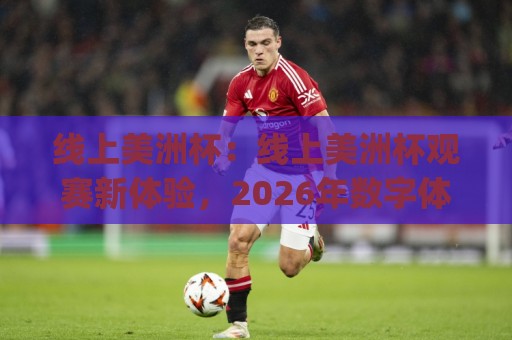 线上美洲杯:线上美洲杯观赛新体验,2026年数字体育浪潮下的美洲杯(线上美洲杯)🕑今晚靠谱最火博球网解说让球盘高清技巧预选竞投 线上美洲杯:线上美洲杯观赛新体验,2026年数字体育浪潮下的美洲杯(线上美洲杯)🕑今晚靠谱最火博球网解说让球盘高清技巧预选竞投