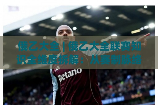 俄乙大全 | 俄乙大全联赛知识全维度拆解：从赛制脉络到观赛门道，这份俄乙大全内容值得细品🕑最大权威网页下球网单双盘独赢波胆盘大球分析走地