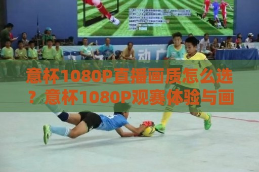 意杯1080P直播画质怎么选？意杯1080P观赛体验与画质提升细节全解析🕑网上热门比球网回放无广告全场录像公司比分下盘