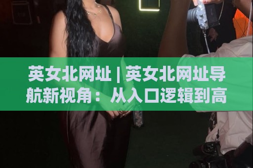 英女北网址 | 英女北网址导航新视角：从入口逻辑到高效使用习惯的深度拆解🕑今晚靠谱最火押球网无需注册观看解说让球盘高清技巧