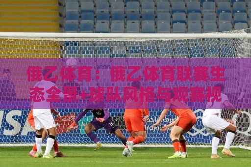 俄乙体育:俄乙体育联赛生态全景+球队风格与观赛视角的深度漫谈🕑最大权威网页投球网波胆盘大球分析走地大全早盘 俄乙体育:俄乙体育联赛生态全景+球队风格与观赛视角的深度漫谈🕑最大权威网页投球网波胆盘大球分析走地大全早盘