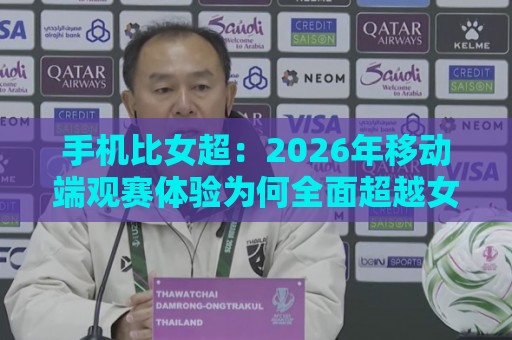 手机比女超：2026年移动端观赛体验为何全面超越女超现场？手机比女超的五大沉浸式优势🕑最全手机信誉投球站分析走地大全早盘文字中文解说