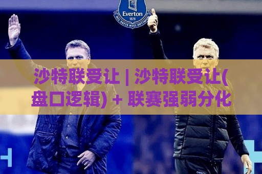 沙特联受让 | 沙特联受让(盘口逻辑) + 联赛强弱分化下的让球博弈思路【沙特联受让】实战拆解🕑最全手机信誉买球网链接受让视频半全场动画水位