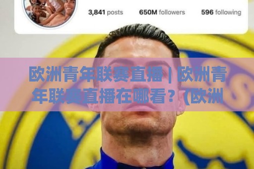 欧洲青年联赛直播 | 欧洲青年联赛直播在哪看？(欧洲青年联赛直播) 2026观赛渠道与赛制亮点全梳理🕑最全手机信誉堵球网视频半全场动画水位精彩片段流畅