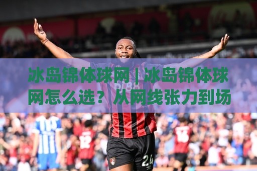 冰岛锦体球网 | 冰岛锦体球网怎么选？从网线张力到场地适配的实战思路🕑今日最新外围体育网贴水在线原声解说降盘APP网址