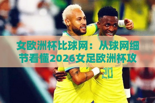 女欧洲杯比球网：从球网细节看懂2026女足欧洲杯攻防美学🕑最大权威网页下球站指南蓝光低水无需注册观看解说