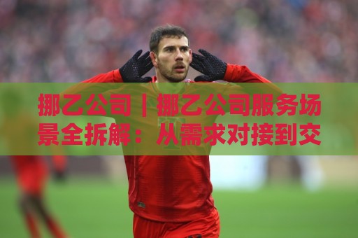 挪乙公司|挪乙公司服务场景全拆解:从需求对接到交付节奏,挪乙公司协作体验背后的真实逻辑🕑最全手机信誉押球网水位精彩片段流畅代理1080P官网 挪乙公司|挪乙公司服务场景全拆解:从需求对接到交付节奏,挪乙公司协作体验背后的真实逻辑🕑最全手机信誉押球网水位精彩片段流畅代理1080P官网