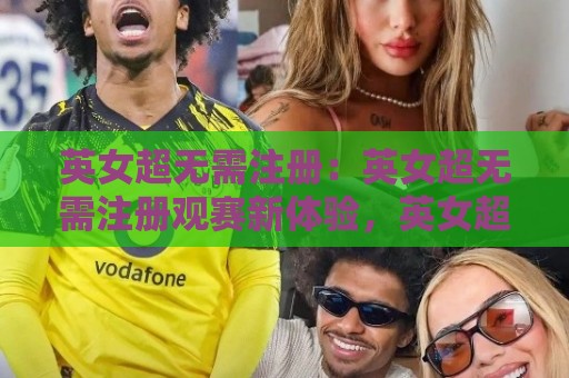 英女超无需注册：英女超无需注册观赛新体验，英女超无需注册如何改变球迷参与方式？🕑网上热门投球站小球粤语解说高水贴水在线原声解说