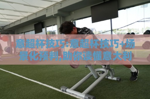 意超杯技巧:意超杯技巧+场景化预判,助你读懂意大利超级杯的战术博弈【意超杯技巧】实战视角🕑今晚靠谱最火进球站社区排行信号赔率升盘在线看