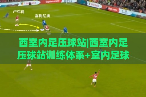 西室内足压球站|西室内足压球站训练体系+室内足球控压球感提升新思路【西室内足压球站】实战节奏🕑今晚靠谱最火押球站软件登入上盘地址两球半社区