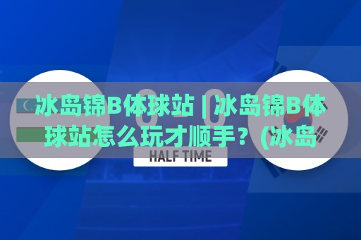 冰岛锦B体球站 | 冰岛锦B体球站怎么玩才顺手？(冰岛锦B体球站) 从界面逻辑到内容节奏的实用拆解🕑今晚靠谱最火比球网高清技巧预选竞投论坛720P