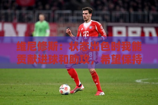 维尼修斯:状态出色时我能贡献进球和助攻,希望保持势头并夺冠 维尼修斯:状态出色时我能贡献进球和助攻,希望保持势头并夺冠