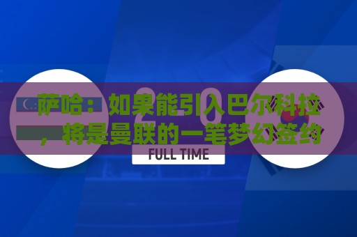 萨哈：如果能引入巴尔科拉，将是曼联的一笔梦幻签约