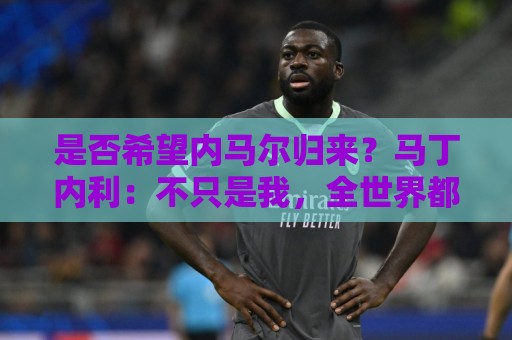 是否希望内马尔归来?马丁内利:不只是我,全世界都想看他踢球 是否希望内马尔归来?马丁内利:不只是我,全世界都想看他踢球