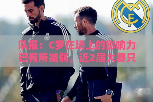 队报:C罗在场上的影响力已有所减弱,近2届大赛只打进一个点球 队报:C罗在场上的影响力已有所减弱,近2届大赛只打进一个点球