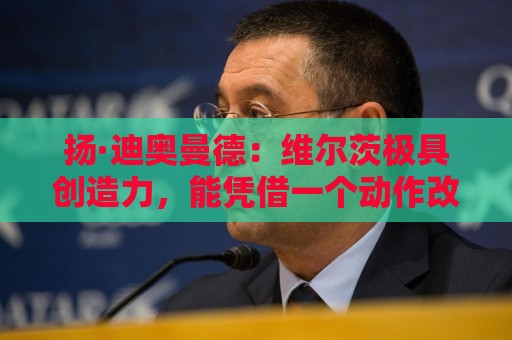 扬·迪奥曼德:维尔茨极具创造力,能凭借一个动作改变局势 扬·迪奥曼德:维尔茨极具创造力,能凭借一个动作改变局势