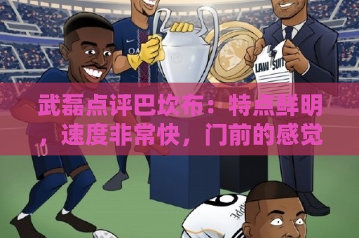 武磊点评巴坎布:特点鲜明,速度非常快,门前的感觉和选位都很好 武磊点评巴坎布:特点鲜明,速度非常快,门前的感觉和选位都很好