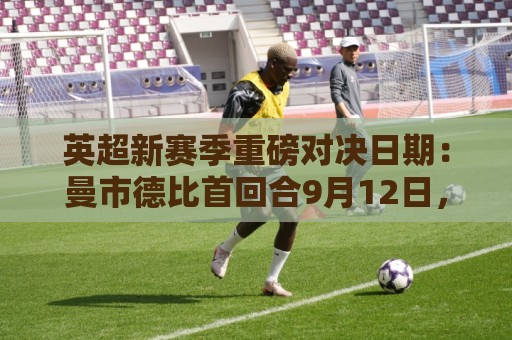 英超新赛季重磅对决日期:曼市德比首回合9月12日,次回合3月20日 英超新赛季重磅对决日期:曼市德比首回合9月12日,次回合3月20日