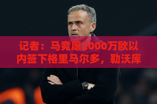 记者:马竞愿2000万欧以内签下格里马尔多,勒沃库森要价2500万欧 记者:马竞愿2000万欧以内签下格里马尔多,勒沃库森要价2500万欧