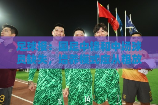 足球报:国足中锋和中场球员缺失,培养模式应从粗放到精准 足球报:国足中锋和中场球员缺失,培养模式应从粗放到精准