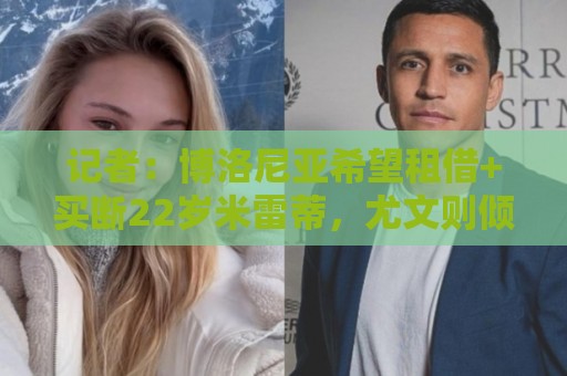 记者:博洛尼亚希望租借+买断22岁米雷蒂,尤文则倾向直接出售 记者:博洛尼亚希望租借+买断22岁米雷蒂,尤文则倾向直接出售