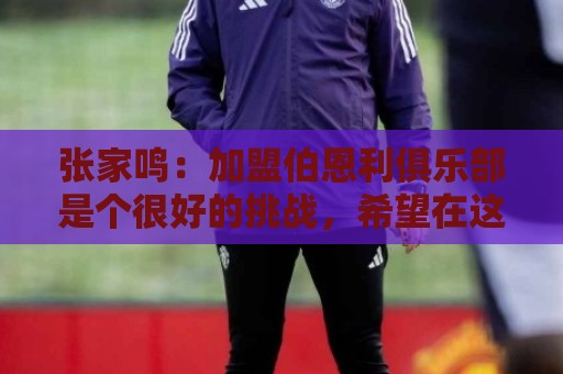 张家鸣:加盟伯恩利俱乐部是个很好的挑战,希望在这里进很多球 张家鸣:加盟伯恩利俱乐部是个很好的挑战,希望在这里进很多球