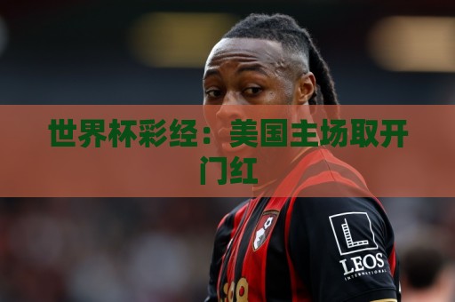 世界杯彩经:美国主场取开门红 世界杯彩经:美国主场取开门红