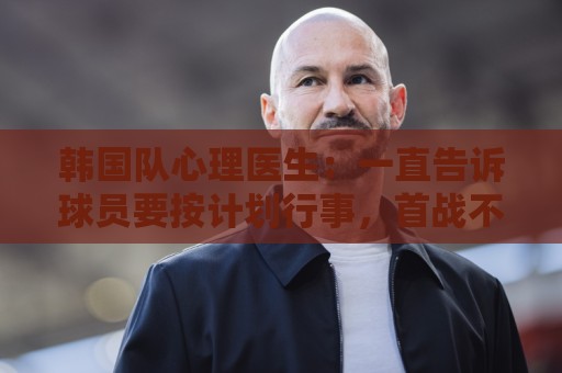 韩国队心理医生：一直告诉球员要按计划行事，首战不需要拼尽全力