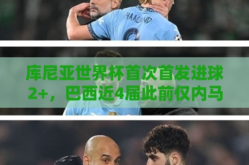 库尼亚世界杯首次首发进球2+,巴西近4届此前仅内马尔和里沙利松 库尼亚世界杯首次首发进球2+,巴西近4届此前仅内马尔和里沙利松