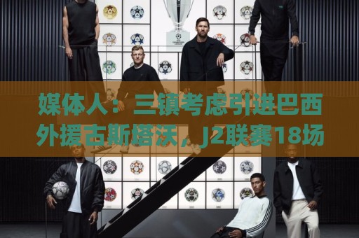 媒体人:三镇考虑引进巴西外援古斯塔沃,J2联赛18场5球3助攻 媒体人:三镇考虑引进巴西外援古斯塔沃,J2联赛18场5球3助攻
