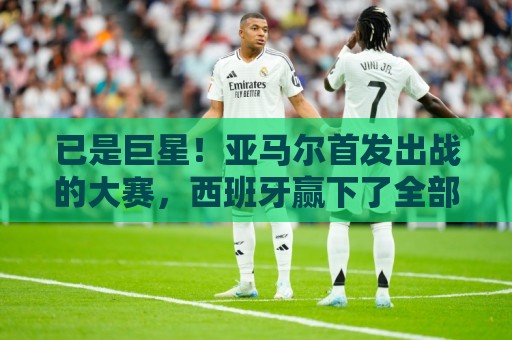 已是巨星！亚马尔首发出战的大赛，西班牙赢下了全部的7场