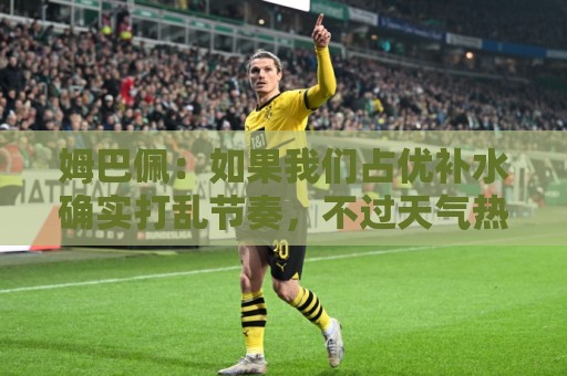 姆巴佩:如果我们占优补水确实打乱节奏,不过天气热的时候会很好 姆巴佩:如果我们占优补水确实打乱节奏,不过天气热的时候会很好