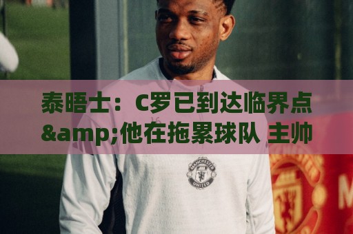 泰晤士:C罗已到达临界点&他在拖累球队 主帅固守着对领袖的信念 泰晤士:C罗已到达临界点&他在拖累球队 主帅固守着对领袖的信念