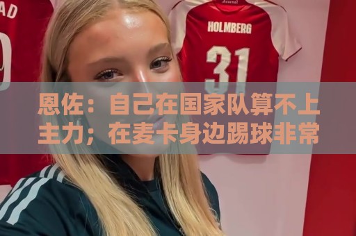 恩佐：自己在国家队算不上主力；在麦卡身边踢球非常舒服