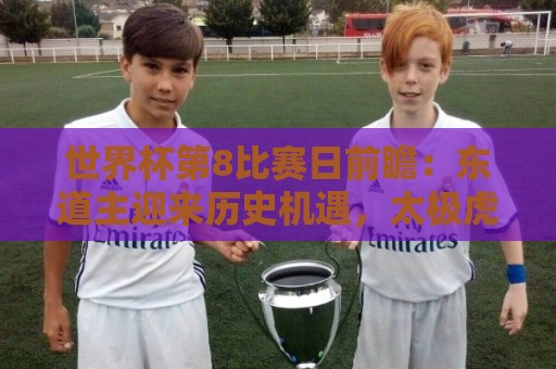 世界杯第8比赛日前瞻:东道主迎来历史机遇,太极虎力争打破宿命 世界杯第8比赛日前瞻:东道主迎来历史机遇,太极虎力争打破宿命